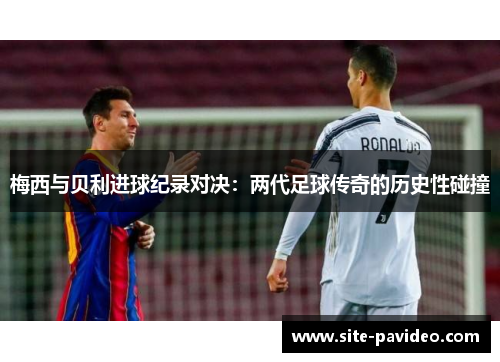 梅西与贝利进球纪录对决:两代足球传奇的历史性碰撞 梅西与贝利进球纪录对决:两代足球传奇的历史性碰撞