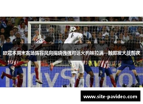 欧冠本周末客场阵容风向揭晓强强对话火药味拉满一触即发大战前夜 欧冠本周末客场阵容风向揭晓强强对话火药味拉满一触即发大战前夜