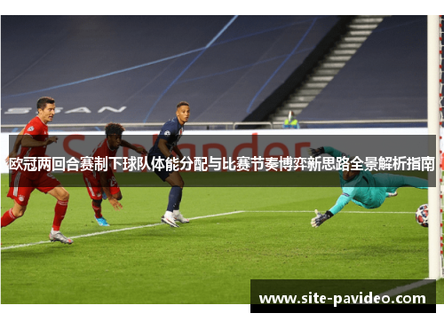 欧冠两回合赛制下球队体能分配与比赛节奏博弈新思路全景解析指南 欧冠两回合赛制下球队体能分配与比赛节奏博弈新思路全景解析指南