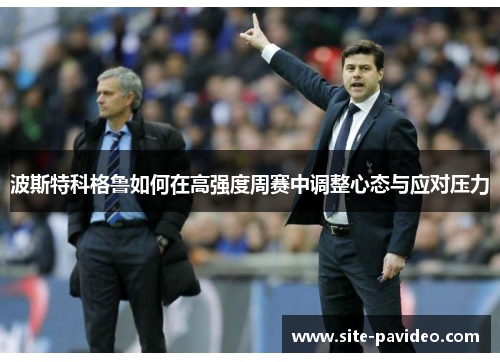 波斯特科格鲁如何在高强度周赛中调整心态与应对压力