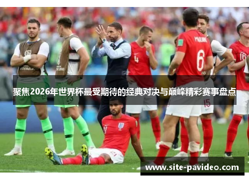 聚焦2026年世界杯最受期待的经典对决与巅峰精彩赛事盘点