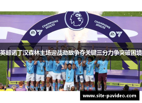 英超诺丁汉森林主场迎战劲敌争夺关键三分力争突破困境