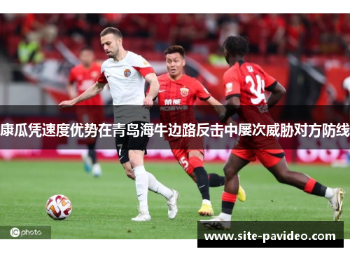 康瓜凭速度优势在青岛海牛边路反击中屡次威胁对方防线