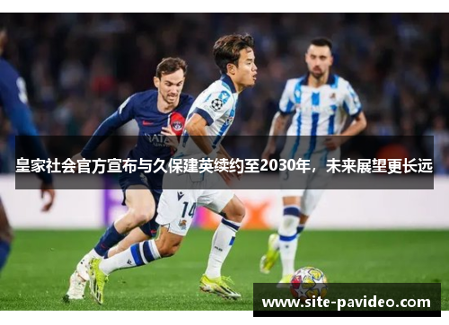 皇家社会官方宣布与久保建英续约至2030年,未来展望更长远 皇家社会官方宣布与久保建英续约至2030年,未来展望更长远