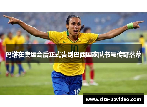 玛塔在奥运会后正式告别巴西国家队书写传奇落幕 玛塔在奥运会后正式告别巴西国家队书写传奇落幕