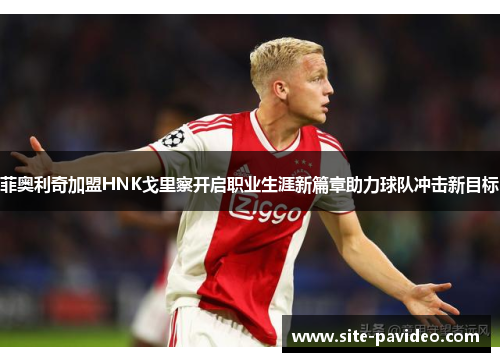 菲奥利奇加盟HNK戈里察开启职业生涯新篇章助力球队冲击新目标