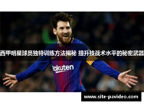 西甲明星球员独特训练方法揭秘 提升技战术水平的秘密武器