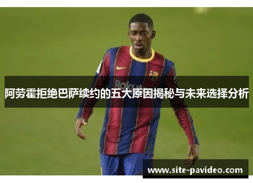 阿劳霍拒绝巴萨续约的五大原因揭秘与未来选择分析