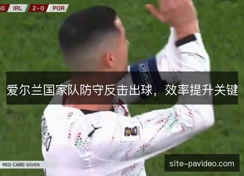 爱尔兰国家队防守反击出球，效率提升关键
